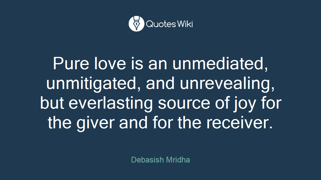 Pure love is an unmediated, unmitigated, and unrevealing, but everlasting source of joy for the giver and for the receiver.
