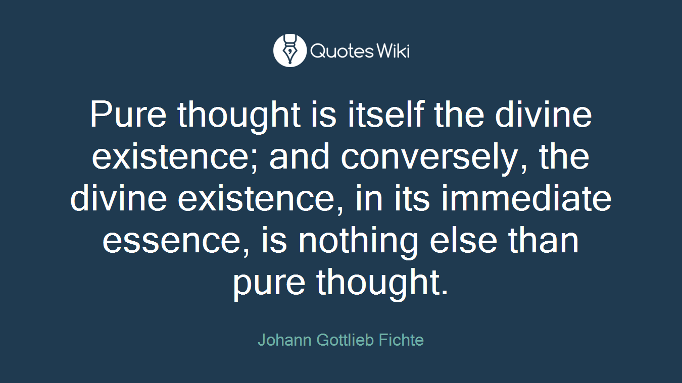 Pure thought is itself the divine existence; and conversely, the divine existence, in its immediate essence, is nothing else than pure thought.