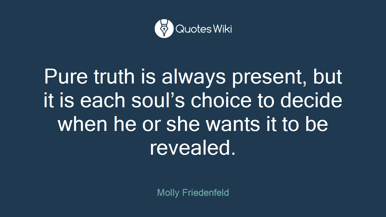 Pure truth is always present, but it is each soul’s choice to decide when he or she wants it to be revealed.