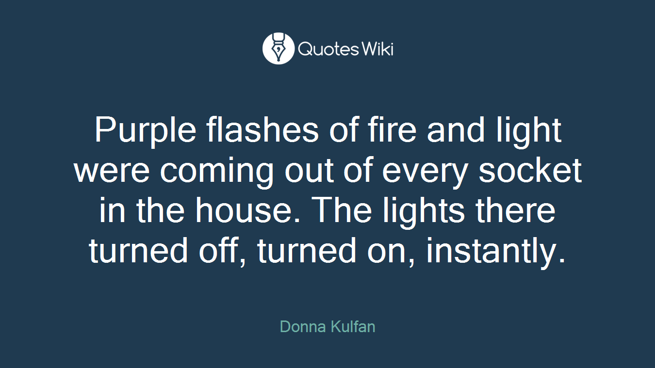 Purple flashes of fire and light were coming out of every socket in the house. The lights there turned off, turned on, instantly.