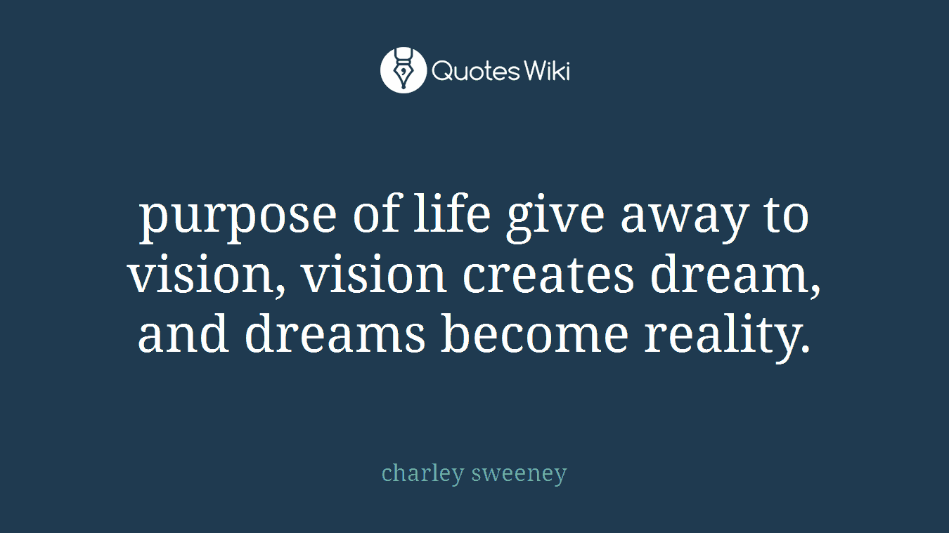 purpose of life give away to vision, vision creates dream, and dreams become reality.