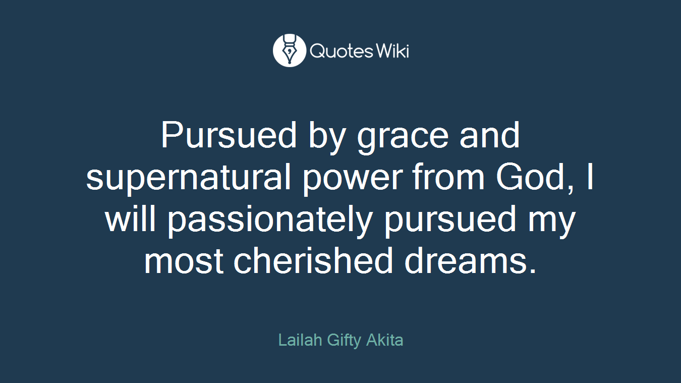 Pursued by grace and supernatural power from God, I will passionately pursued my most cherished dreams.