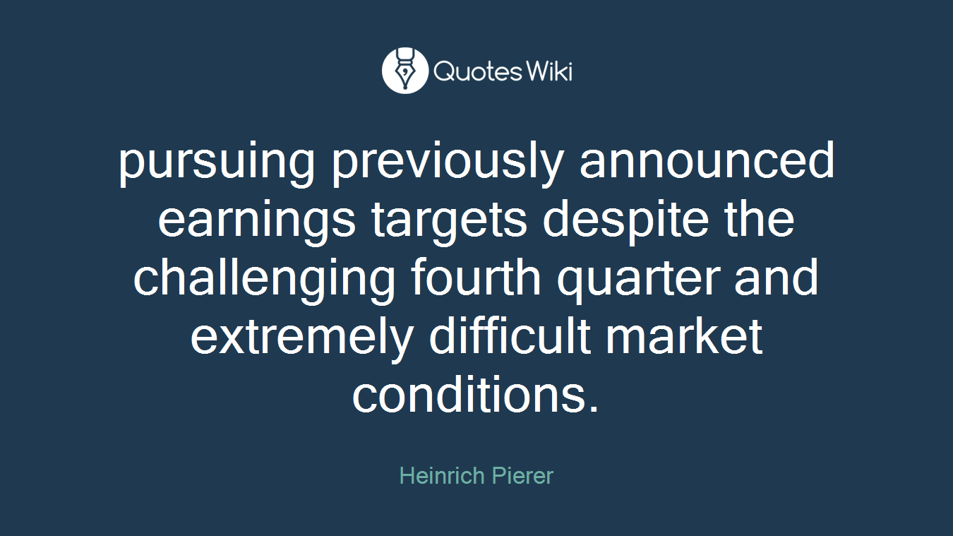 pursuing previously announced earnings targets despite the challenging fourth quarter and extremely difficult market conditions.