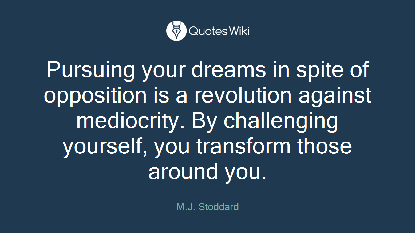 Pursuing your dreams in spite of opposition is a revolution against mediocrity. By challenging yourself, you transform those around you.