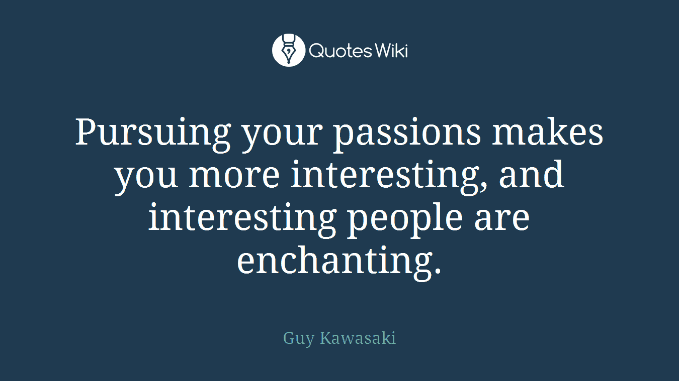 Pursuing your passions makes you more interesting, and interesting people are enchanting.