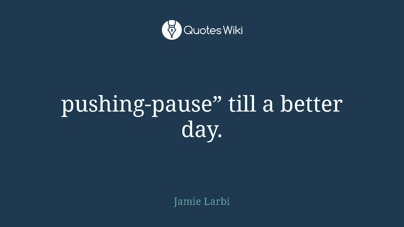 pushing-pause” till a better day.