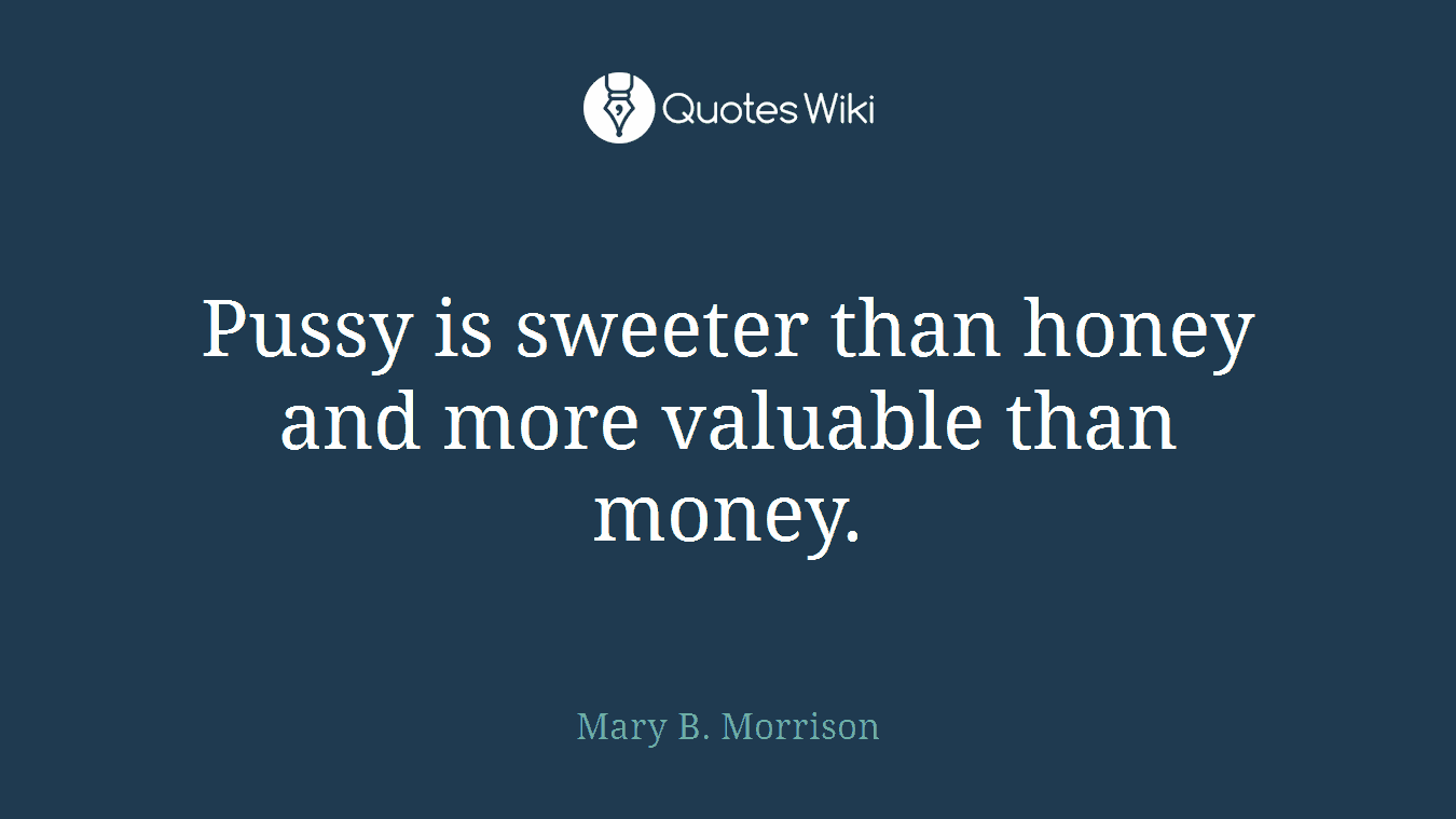 Pussy is sweeter than honey and more valuable than money.