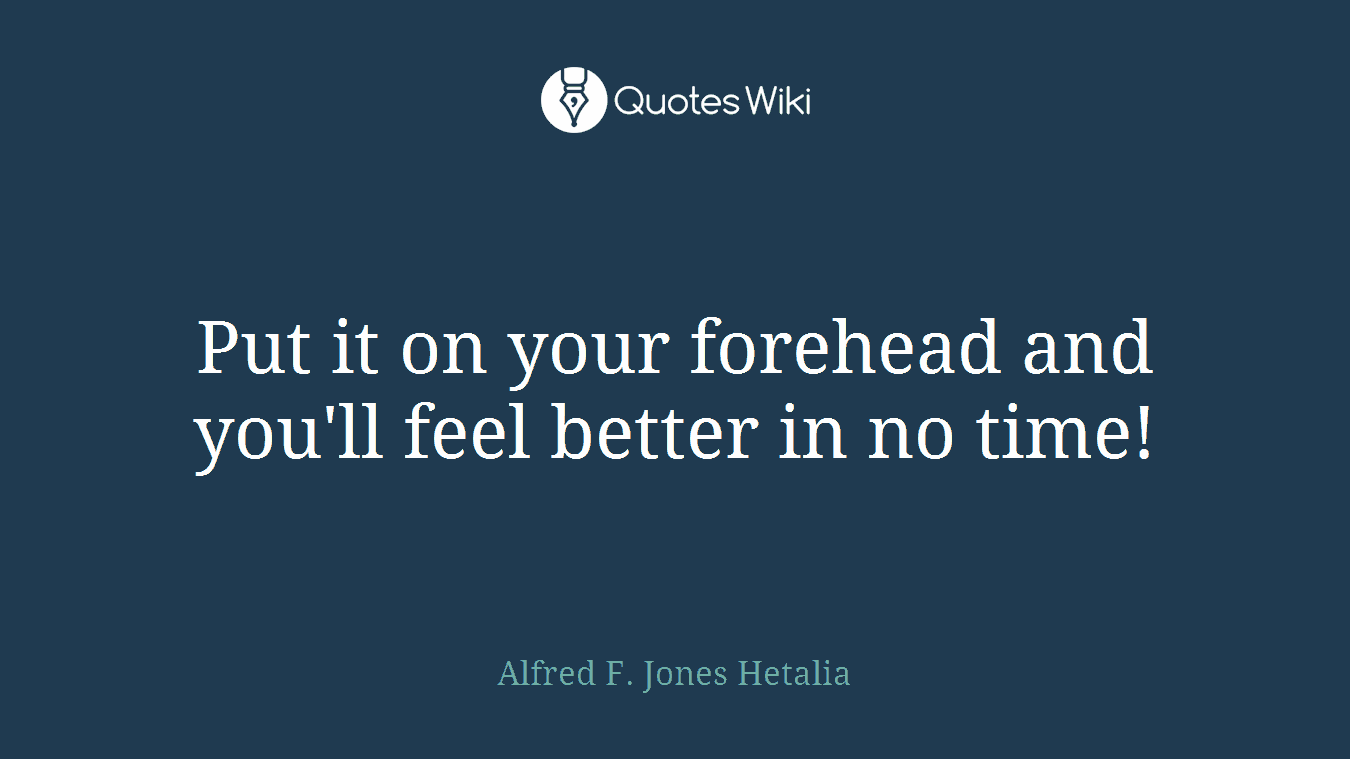 Put it on your forehead and you'll feel better in no time!