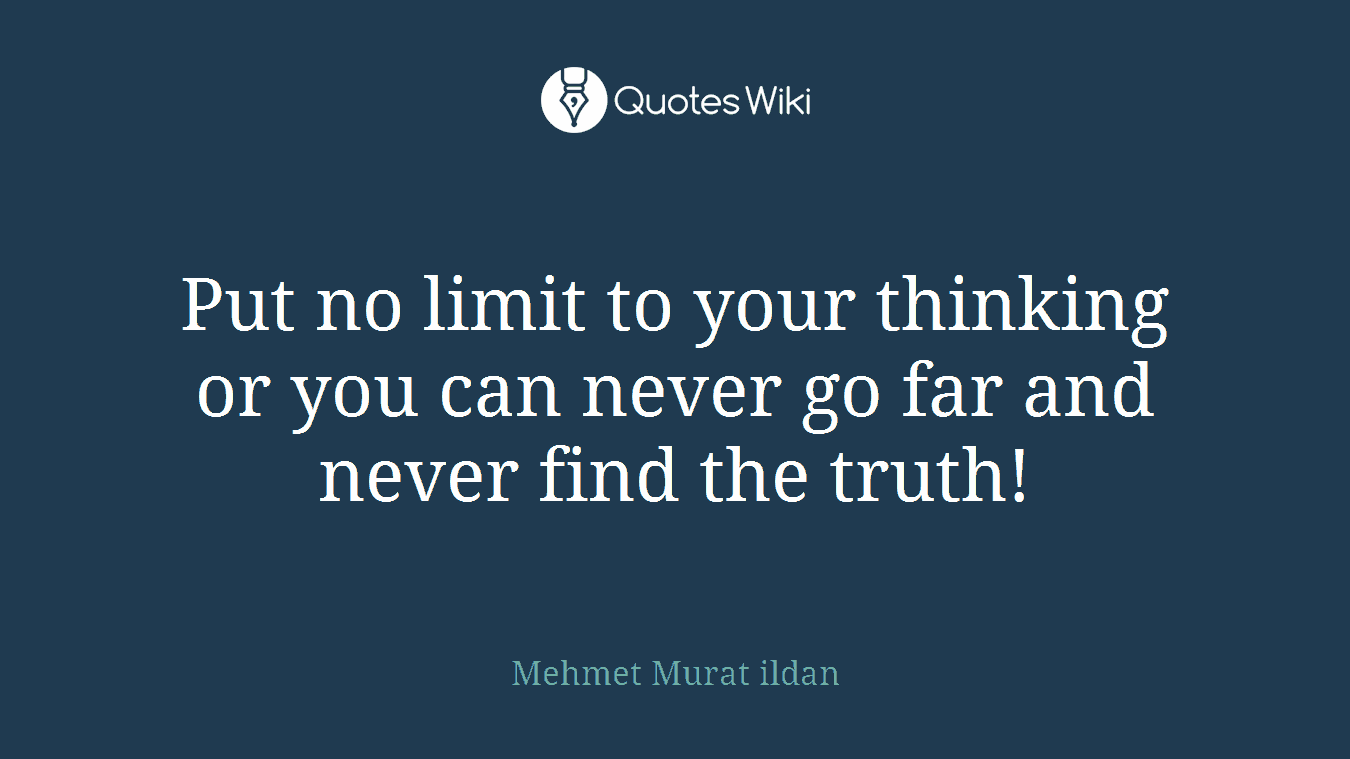 Put no limit to your thinking or you can never go far and never find the truth!