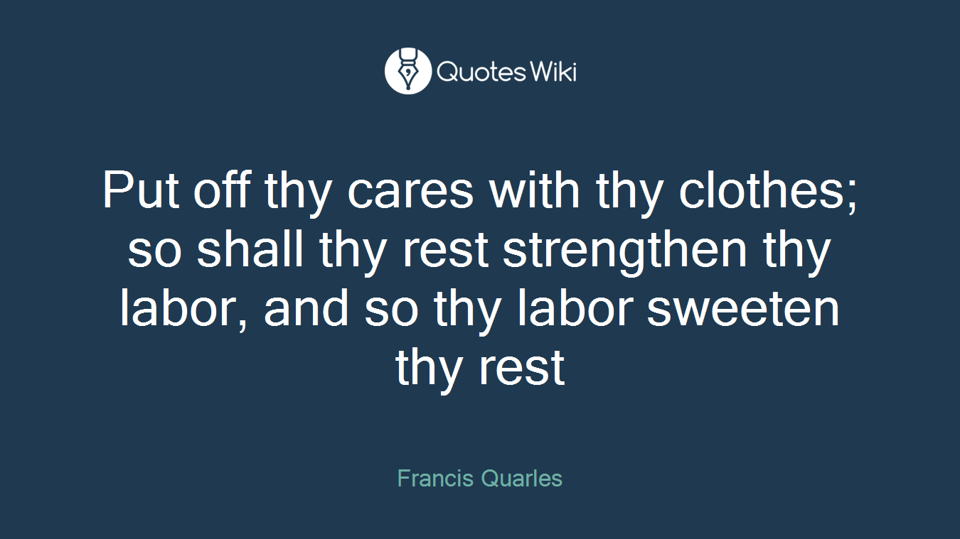 Put off thy cares with thy clothes; so shall thy rest strengthen thy labor, and so thy labor sweeten thy rest