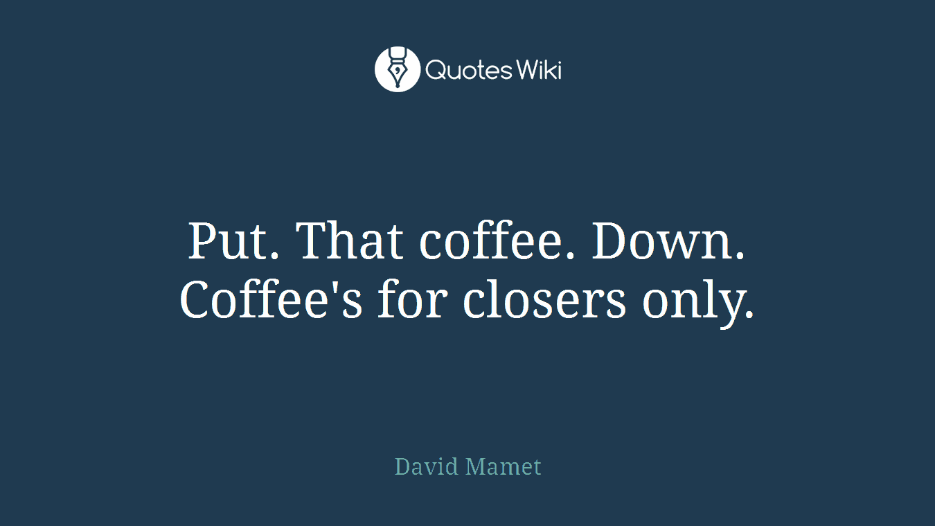Put. That coffee. Down. Coffee's for closers only.