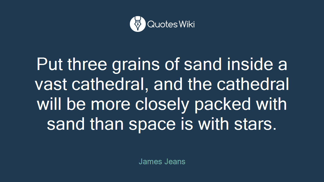 Put three grains of sand inside a vast cathedral, and the cathedral will be more closely packed with sand than space is with stars.