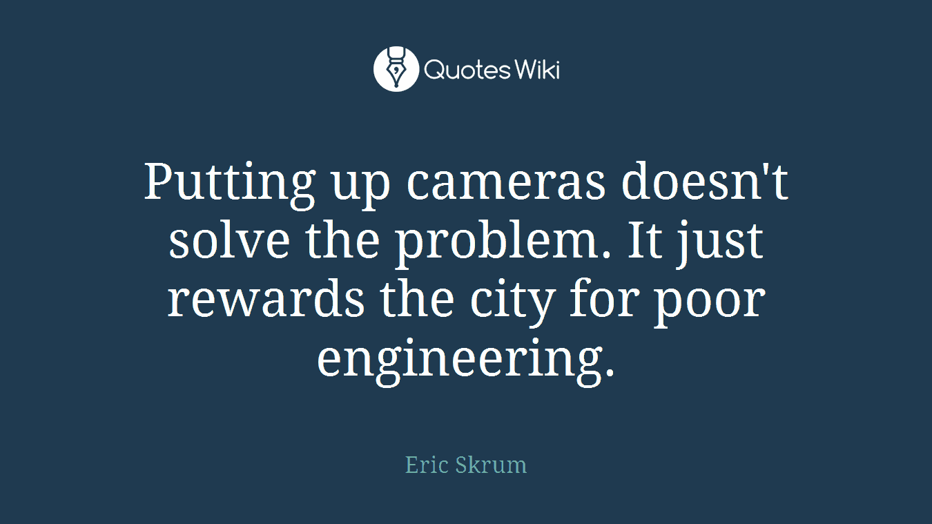 Putting up cameras doesn't solve the problem. It just rewards the city for poor engineering.