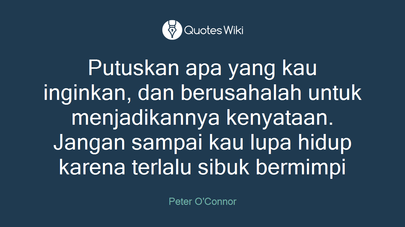 Putuskan apa yang kau inginkan, dan berusahalah untuk menjadikannya kenyataan. Jangan sampai kau lupa hidup karena terlalu sibuk bermimpi