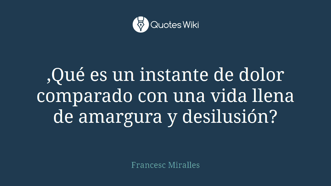 ,Qué es un instante de dolor comparado con una vida llena de amargura y desilusión?