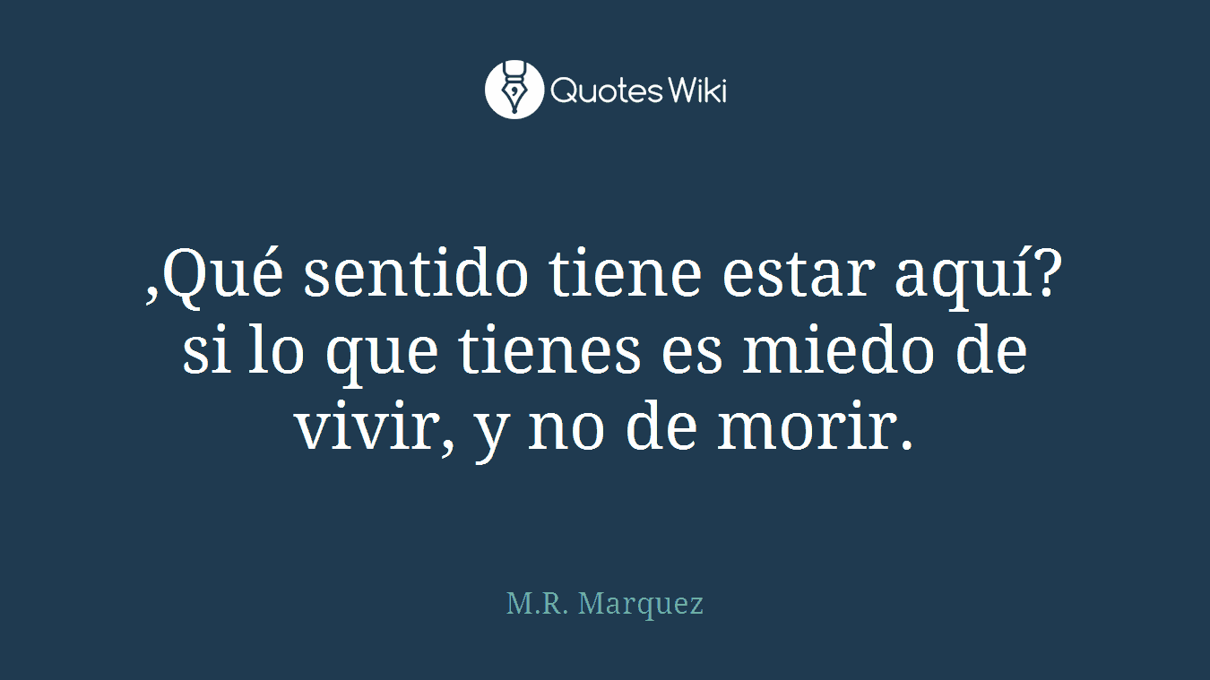 ,Qué sentido tiene estar aquí? si lo que tienes es miedo de vivir, y no de morir.