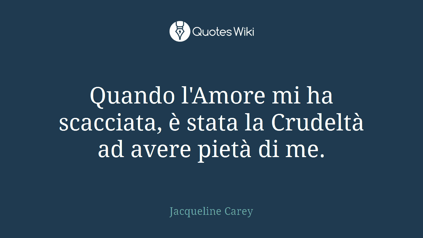 Quando l'Amore mi ha scacciata, è stata la Crudeltà ad avere pietà di me.