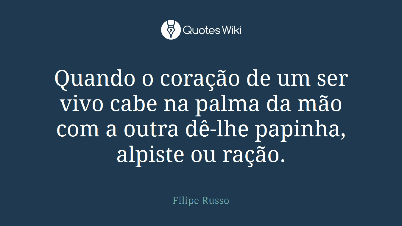 Quando o coração de um ser vivo cabe na palma da mão com a outra dê-lhe papinha, alpiste ou ração.