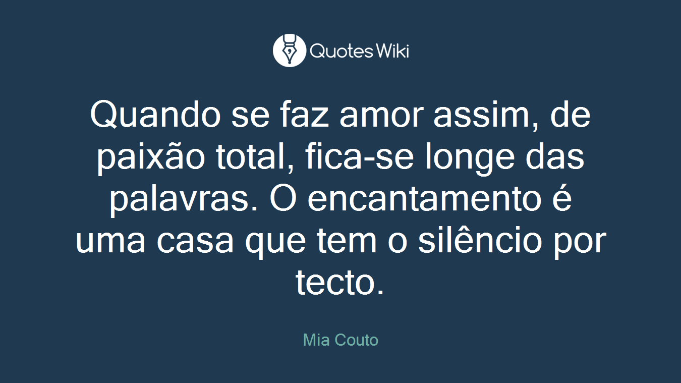 Quando se faz amor assim, de paixão total, fica-se longe das palavras. O encantamento é uma casa que tem o silêncio por tecto.