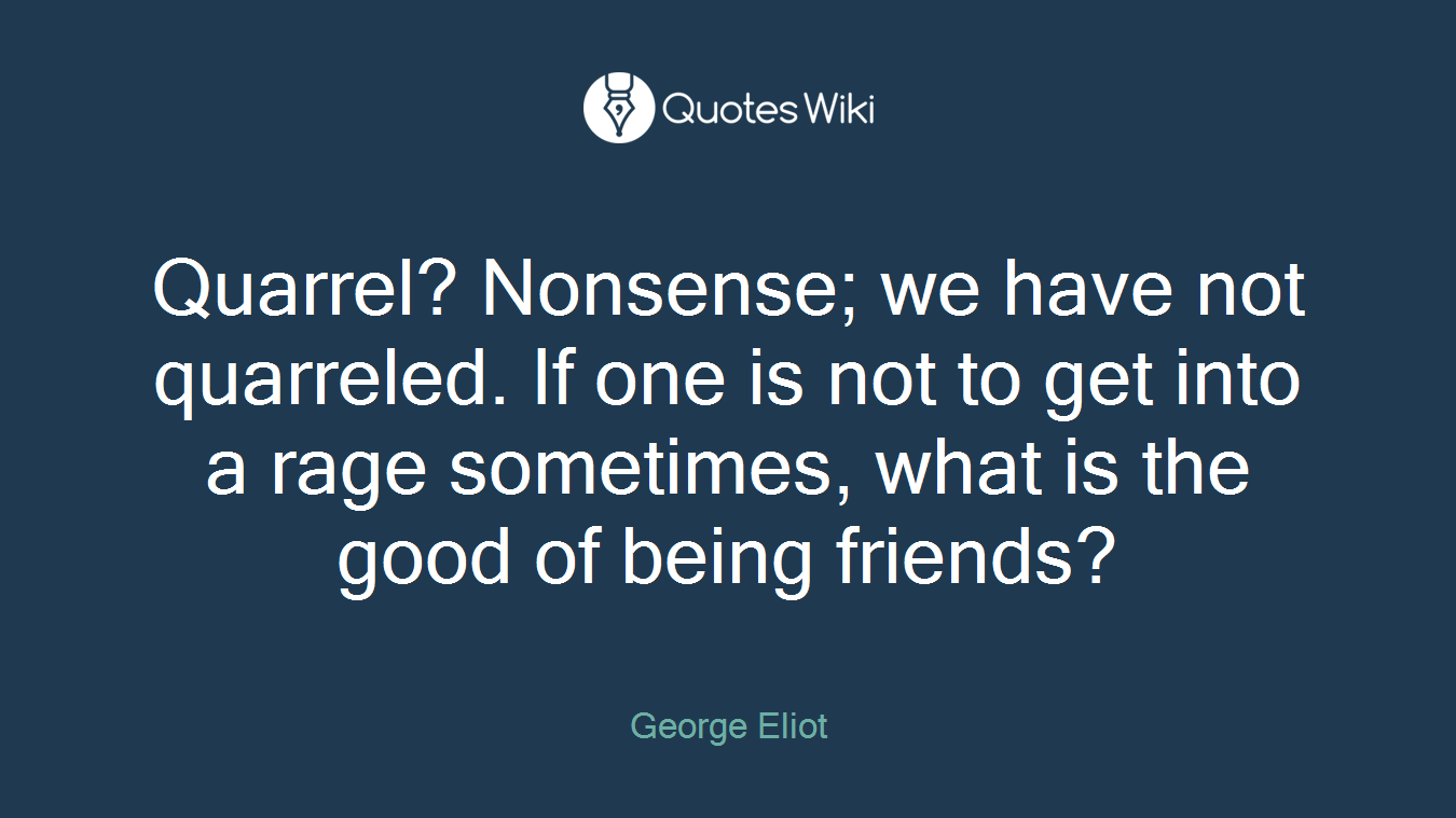 Quarrel? Nonsense; we have not quarreled. If one is not to get into a rage sometimes, what is the good of being friends?