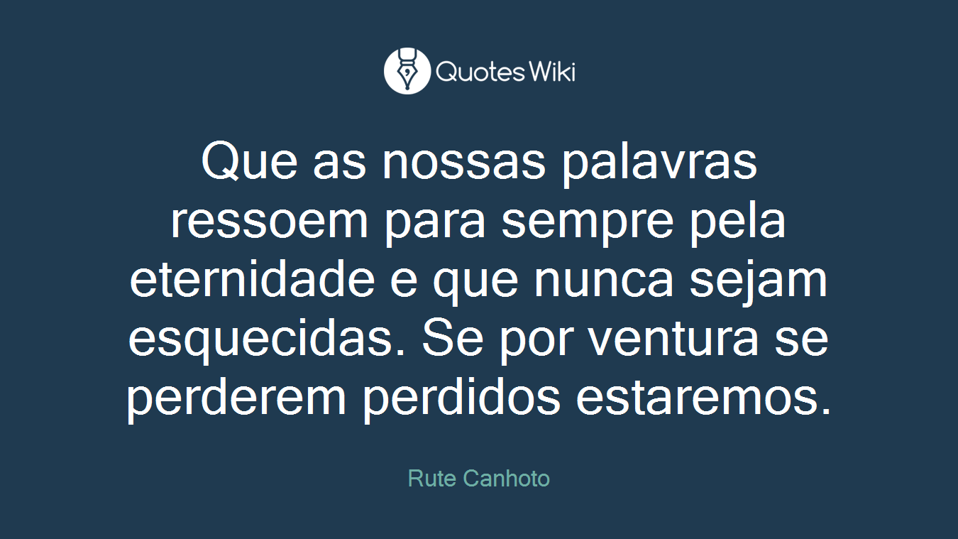 Que as nossas palavras ressoem para sempre pela eternidade e que nunca sejam esquecidas. Se por ventura se perderem perdidos estaremos.