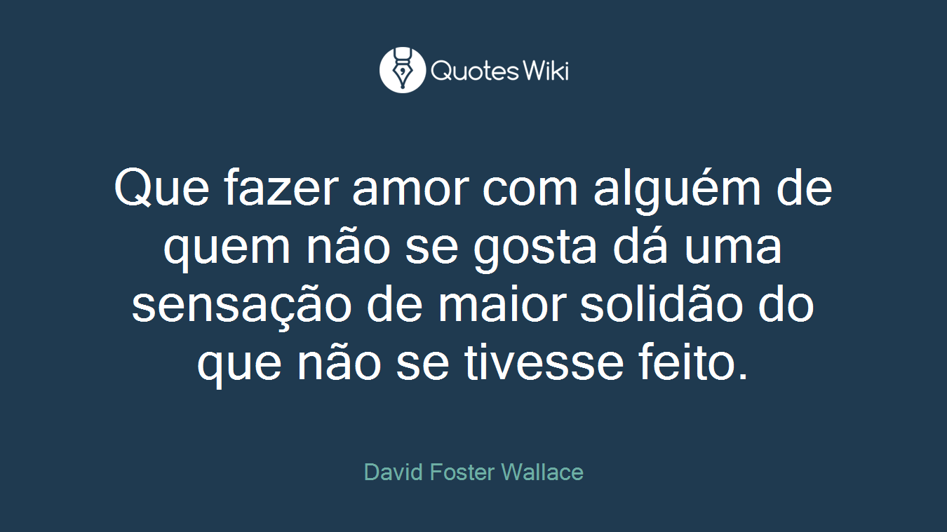 Que fazer amor com alguém de quem não se gosta dá uma sensação de maior solidão do que não se tivesse feito.