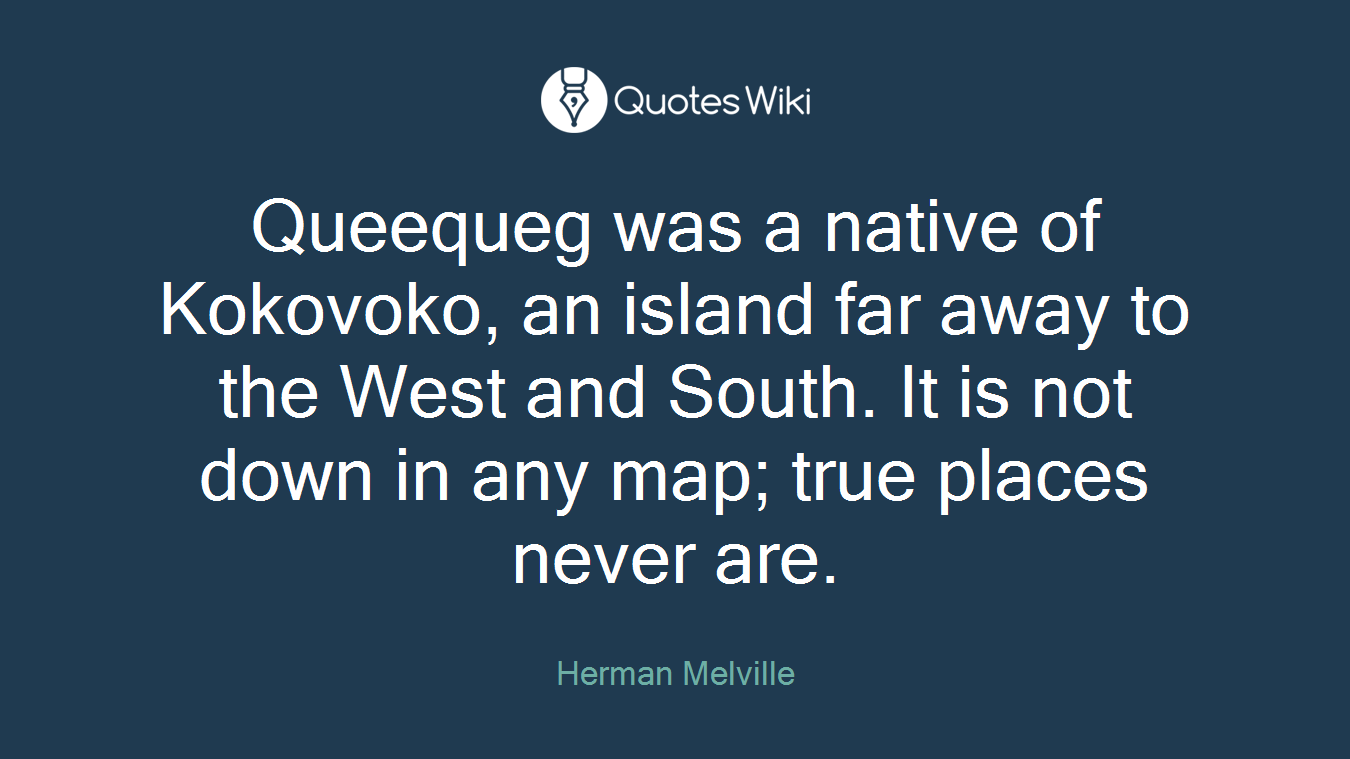 Queequeg was a native of Kokovoko, an island far away to the West and South. It is not down in any map; true places never are.