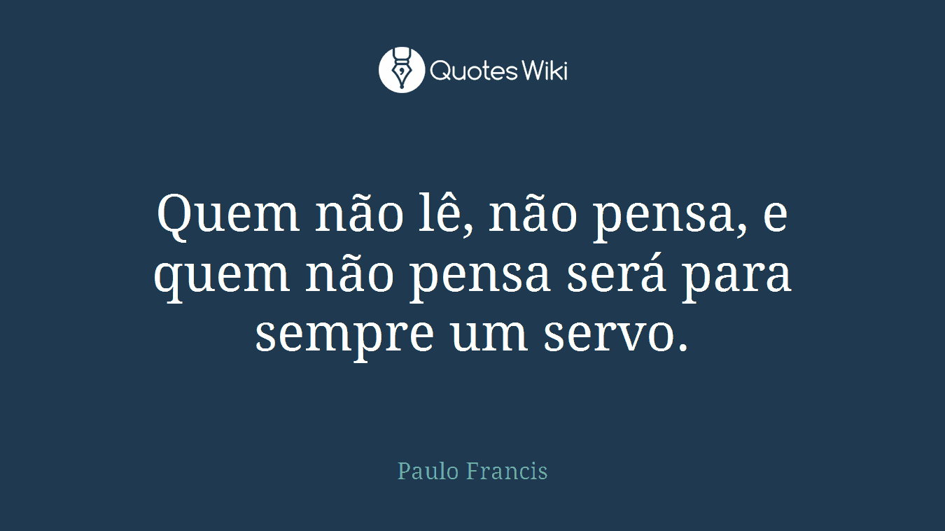 Quem não lê, não pensa, e quem não pensa será para sempre um servo.