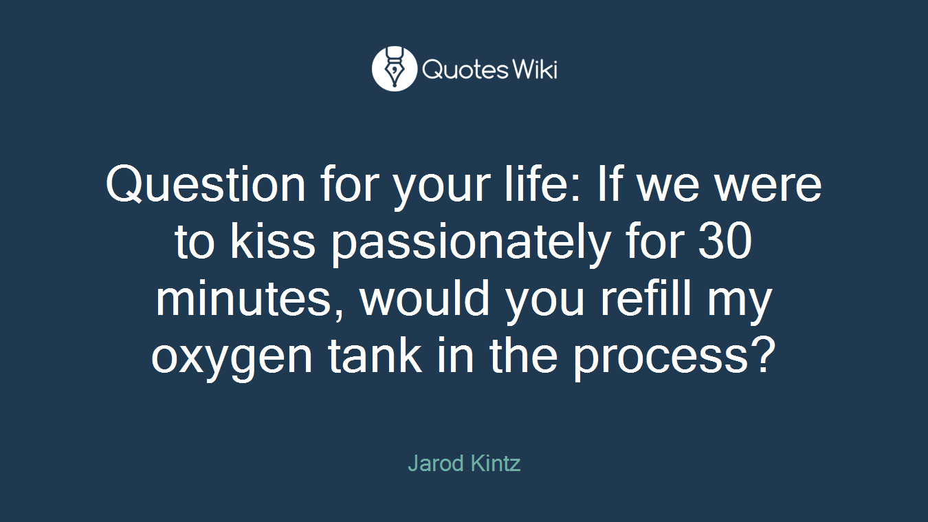 Question for your life: If we were to kiss passionately for 30 minutes, would you refill my oxygen tank in the process?