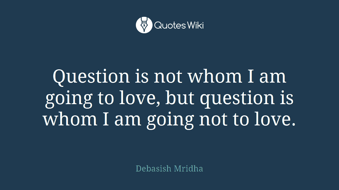 Question is not whom I am going to love, but question is whom I am going not to love.