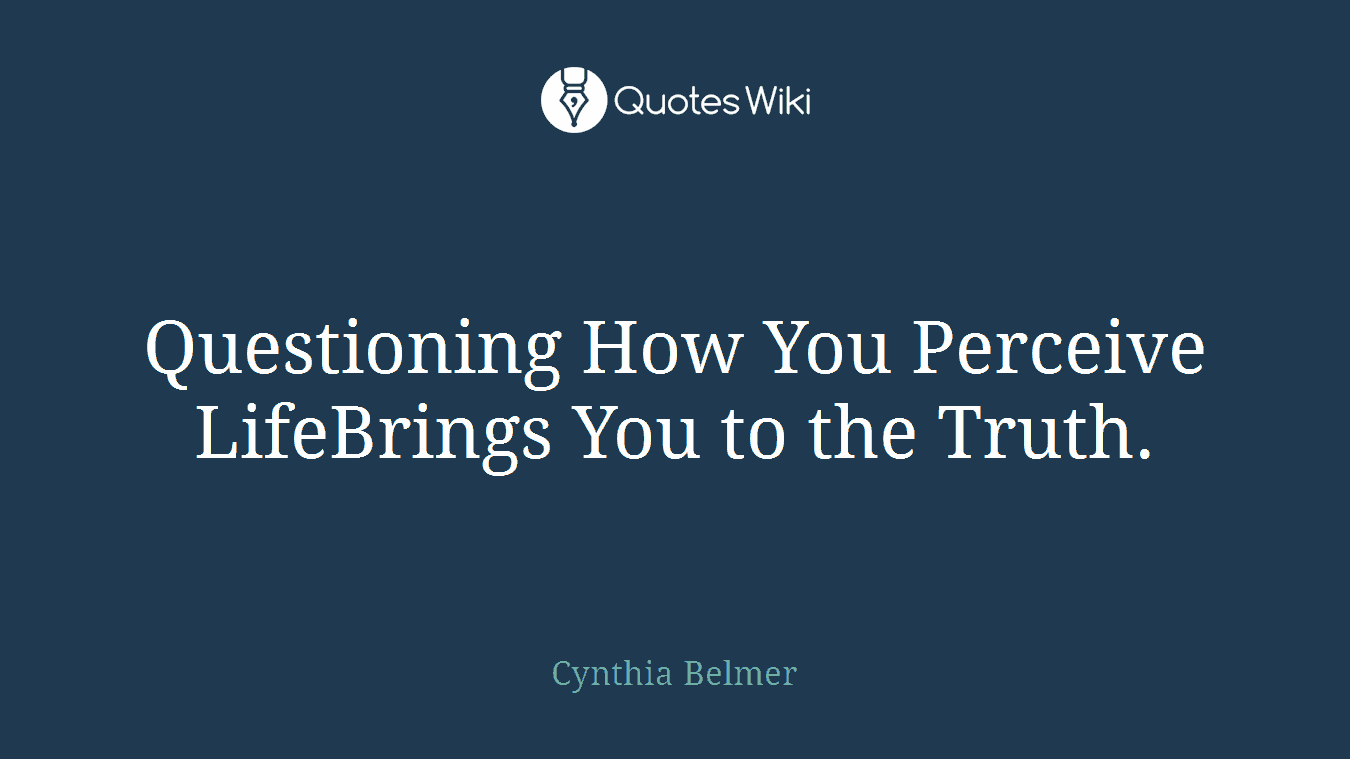 Questioning How You Perceive LifeBrings You to the Truth.