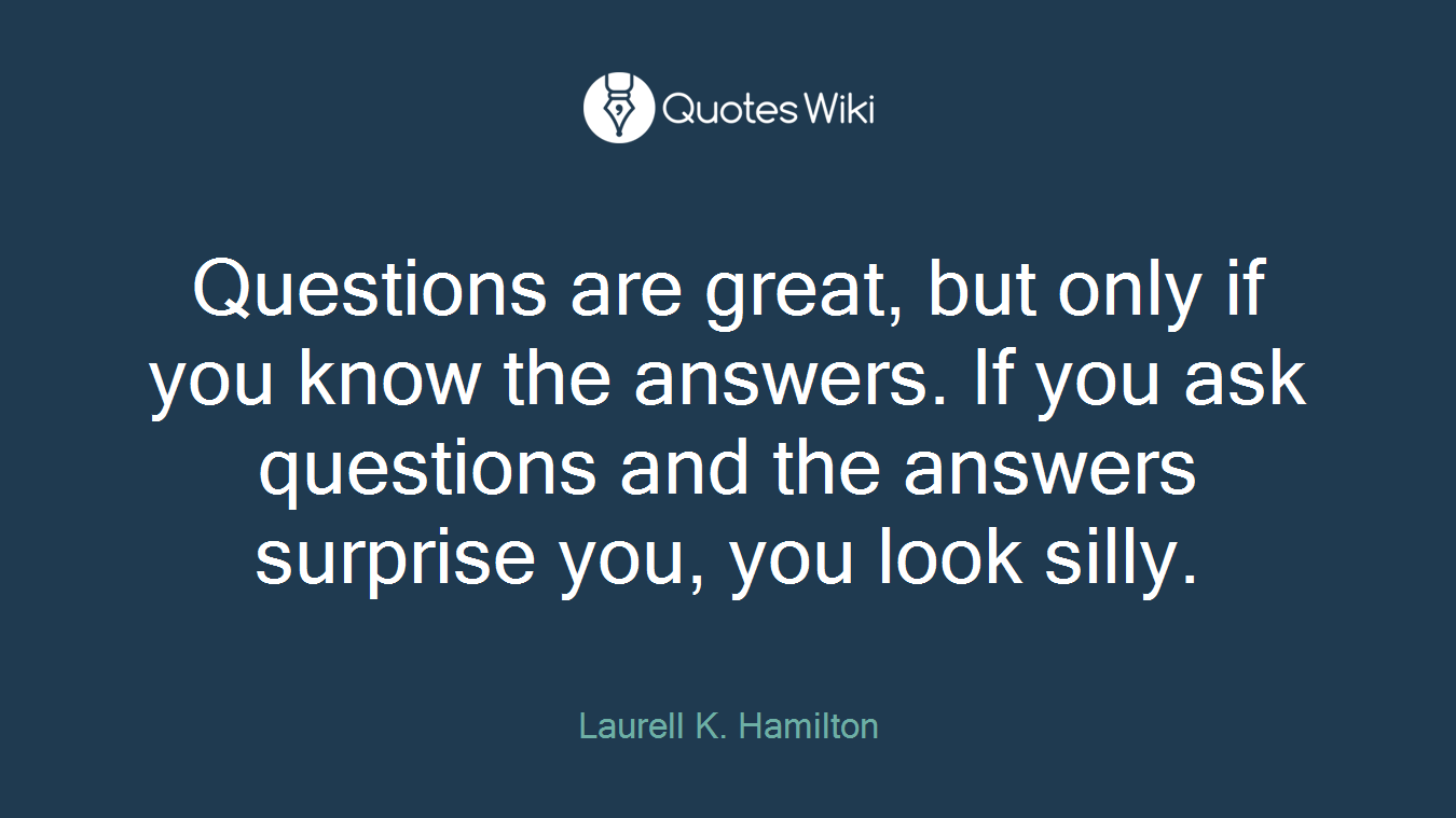 Questions are great, but only if you know the answers. If you ask questions and the answers surprise you, you look silly.