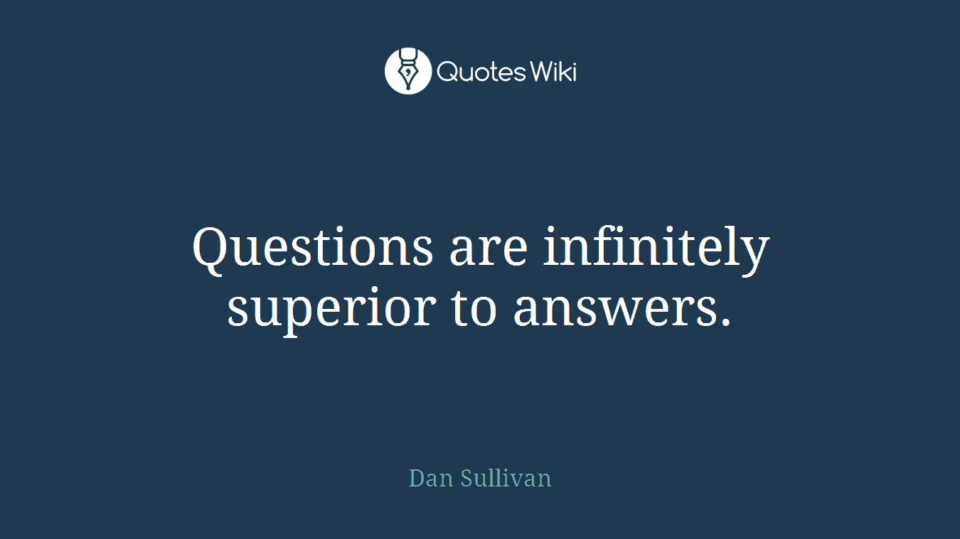 Questions are infinitely superior to answers.