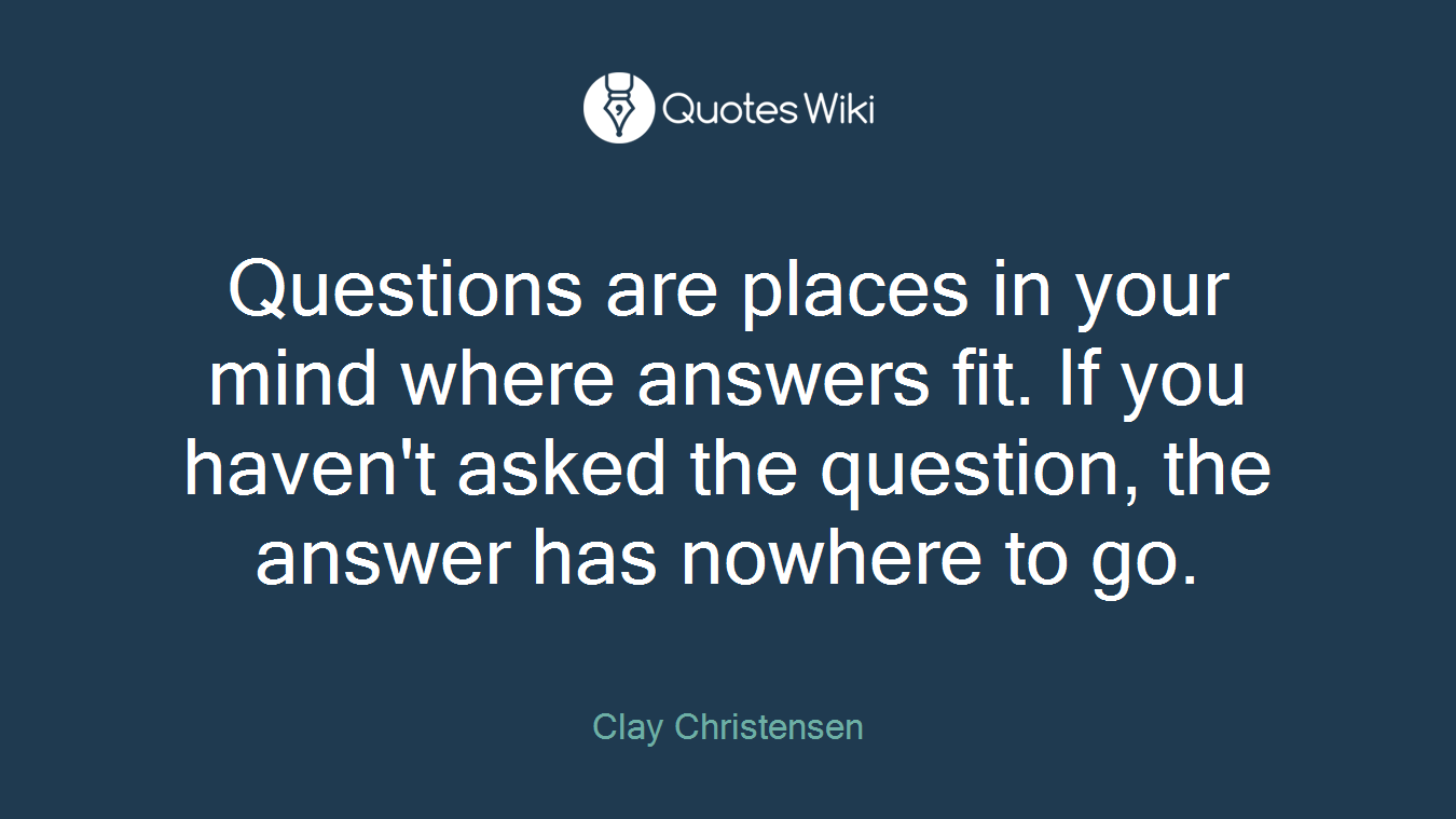 Questions are places in your mind where answers fit. If you haven't asked the question, the answer has nowhere to go.