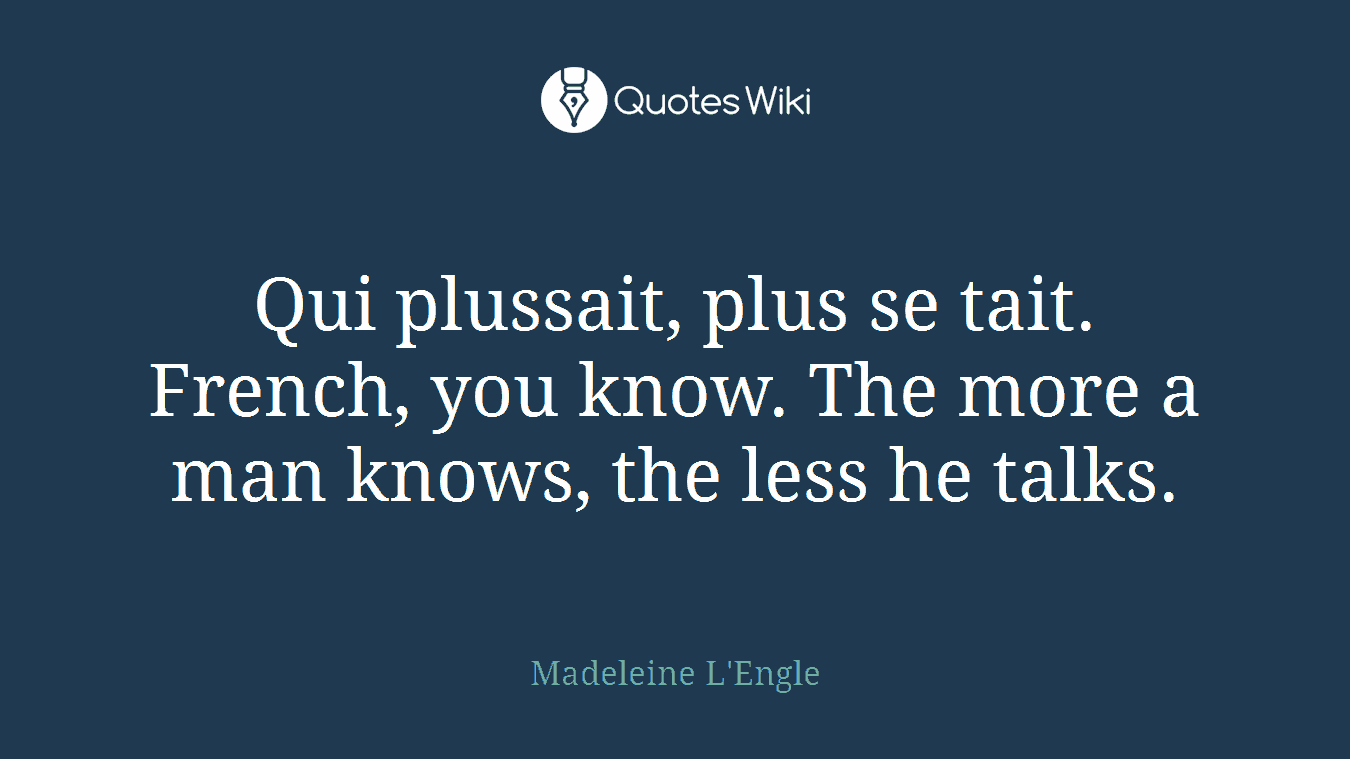 Qui plussait, plus se tait. French, you know. The more a man knows, the less he talks.
