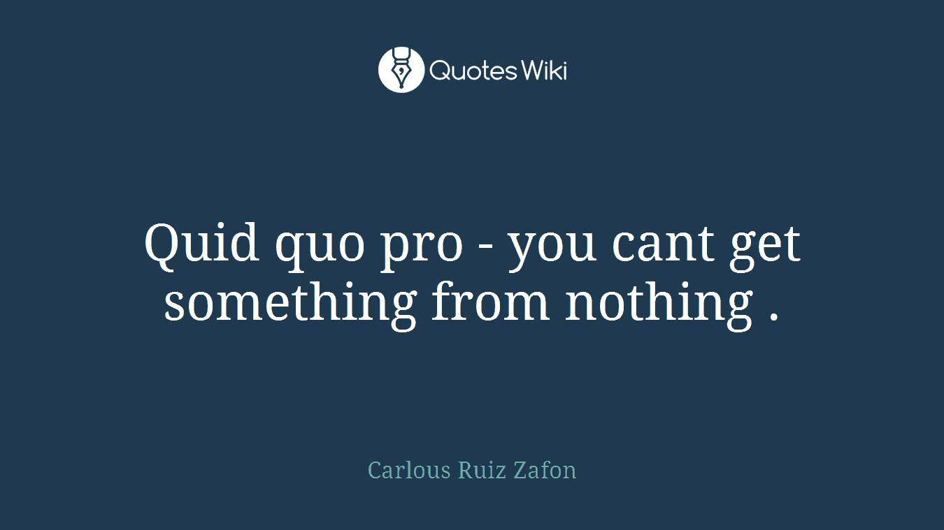 Quid quo pro - you cant get something from nothing .