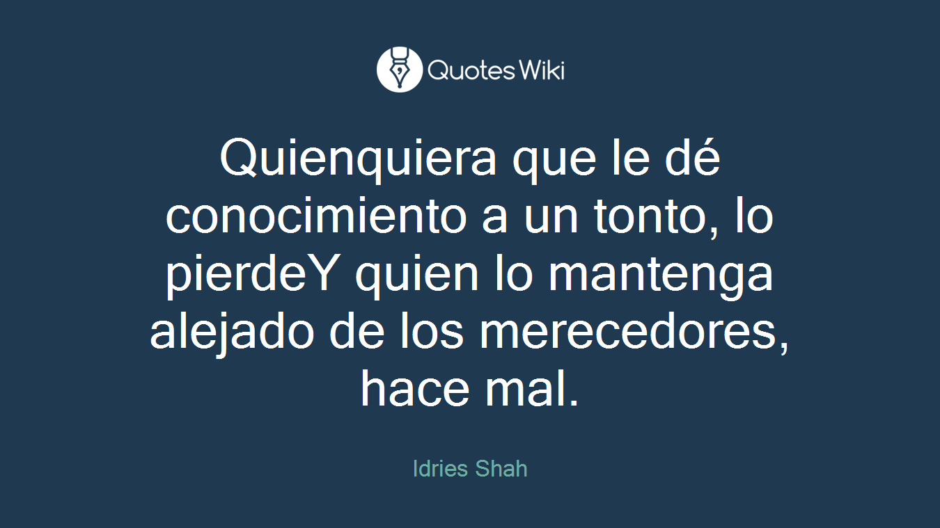 Quienquiera que le dé conocimiento a un tonto, lo pierdeY quien lo mantenga alejado de los merecedores, hace mal.