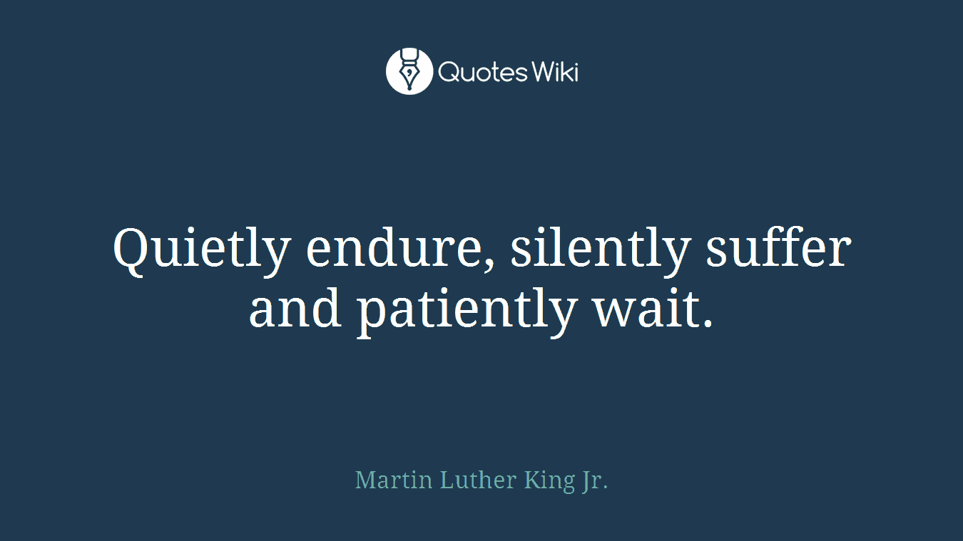 Quietly endure, silently suffer and patiently wait.