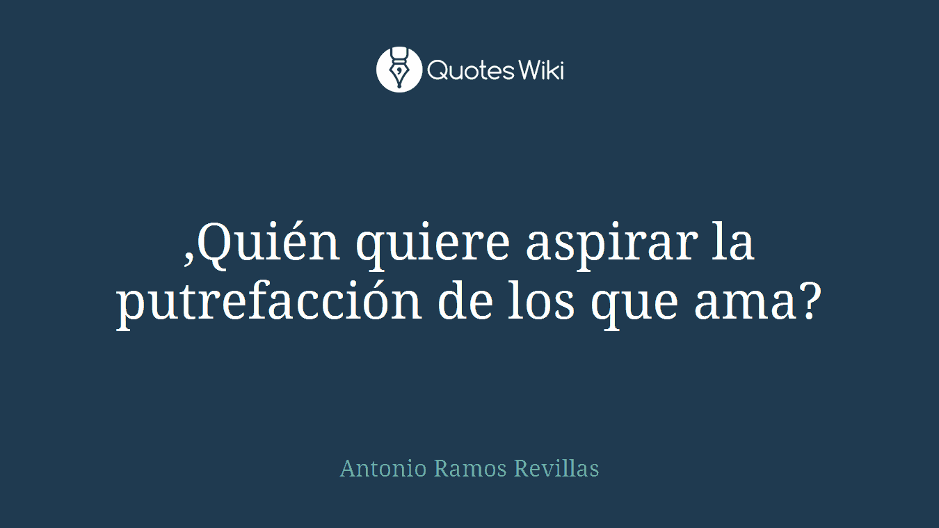 ,Quién quiere aspirar la putrefacción de los que ama?