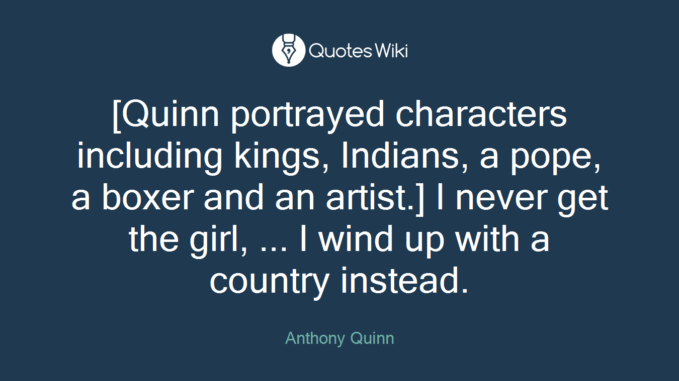 [Quinn portrayed characters including kings, Indians, a pope, a boxer and an artist.] I never get the girl, ... I wind up with a country instead.