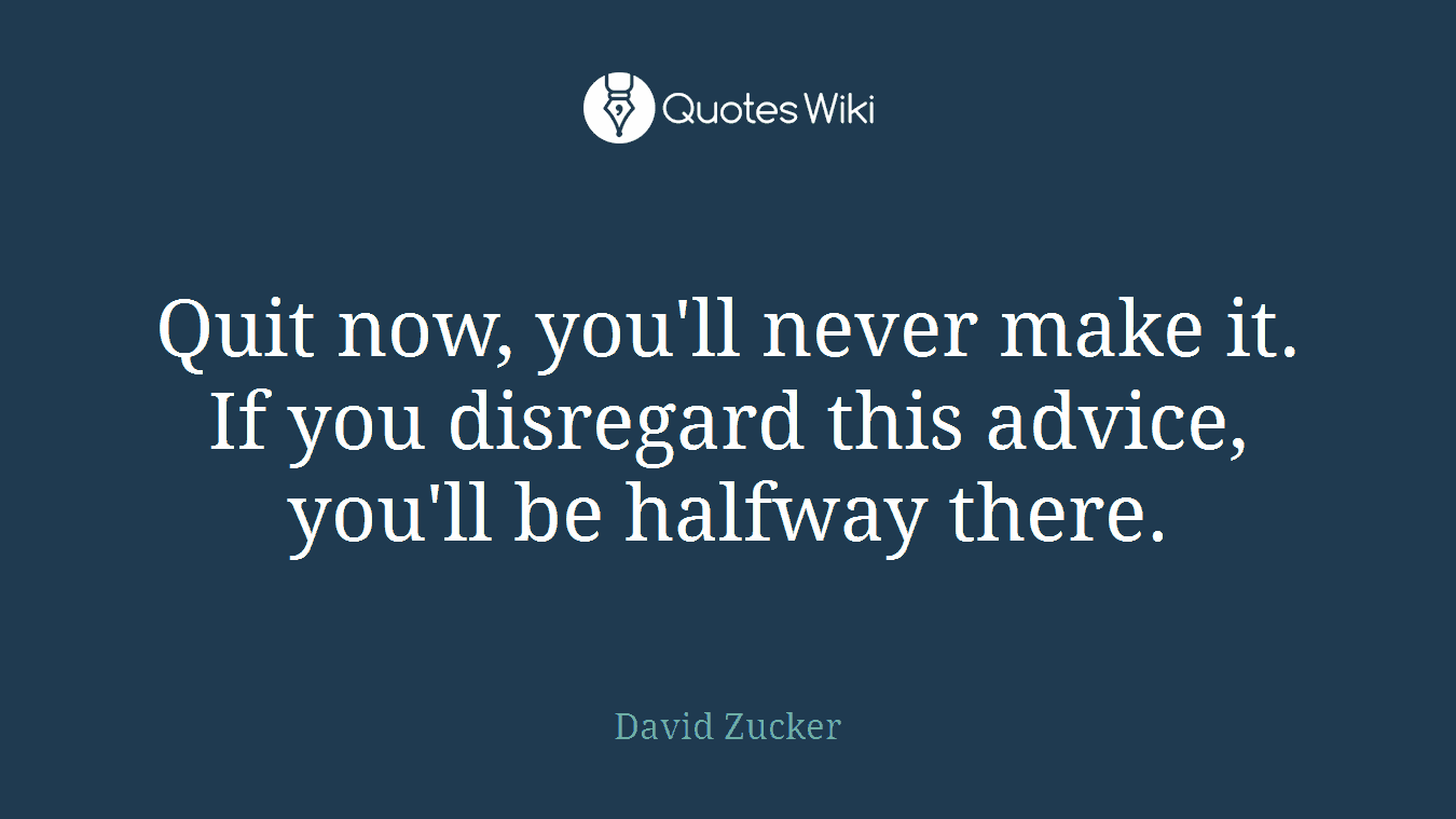 Quit now, you'll never make it. If you disregard this advice, you'll be halfway there.