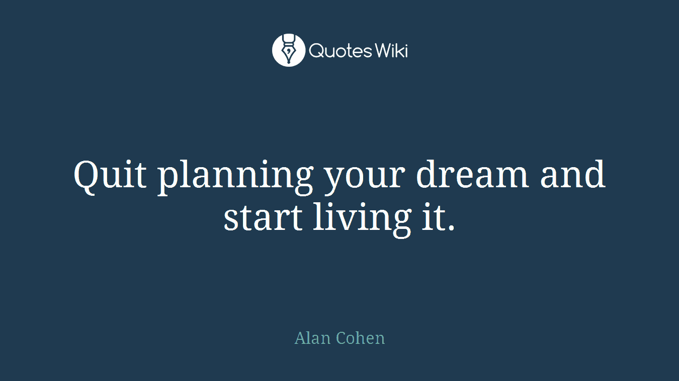 Quit planning your dream and start living it.