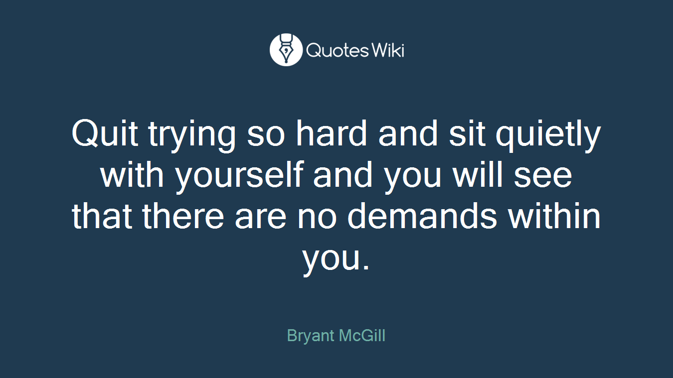 Quit trying so hard and sit quietly with yourself and you will see that there are no demands within you.