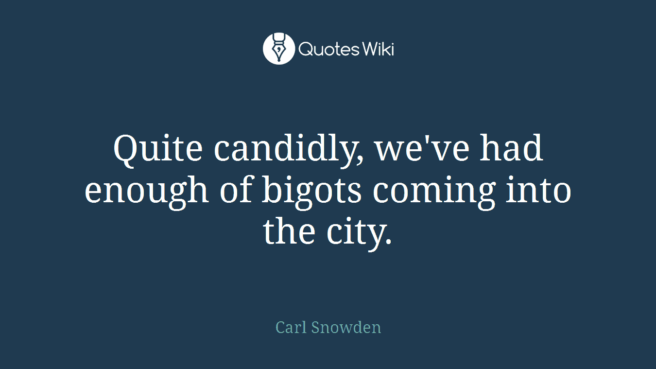 Quite candidly, we've had enough of bigots coming into the city.