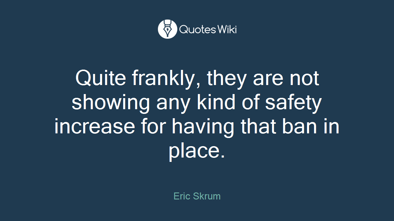 Quite frankly, they are not showing any kind of safety increase for having that ban in place.
