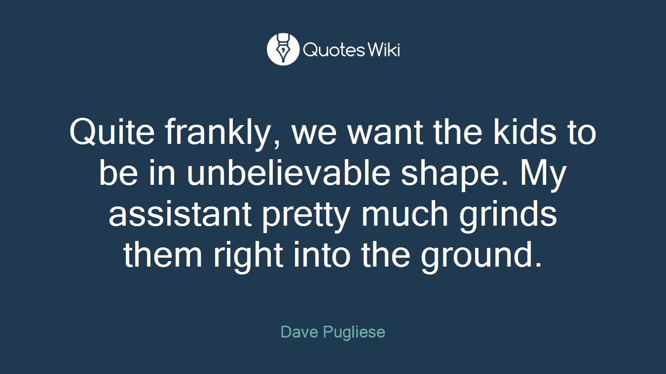 Quite frankly, we want the kids to be in unbelievable shape. My assistant pretty much grinds them right into the ground.