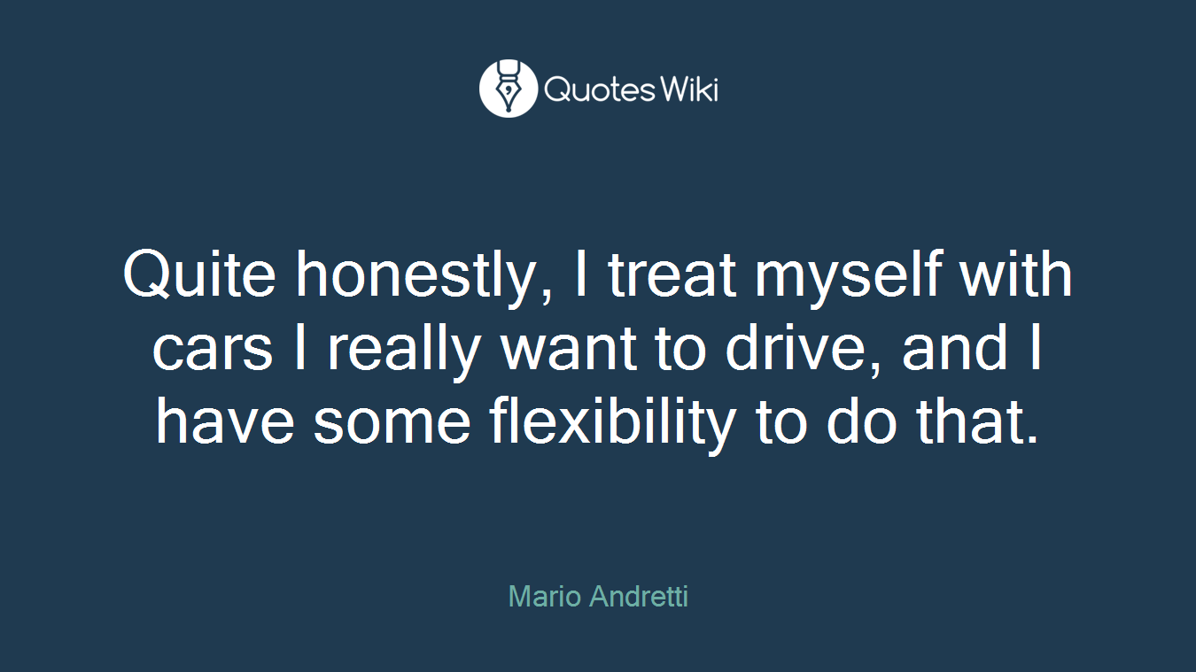 Quite honestly, I treat myself with cars I really want to drive, and I have some flexibility to do that.