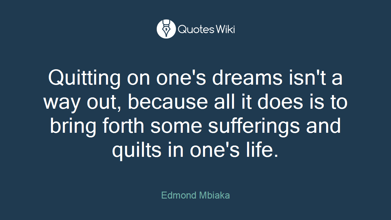Quitting on one's dreams isn't a way out, because all it does is to bring forth some sufferings and quilts in one's life.