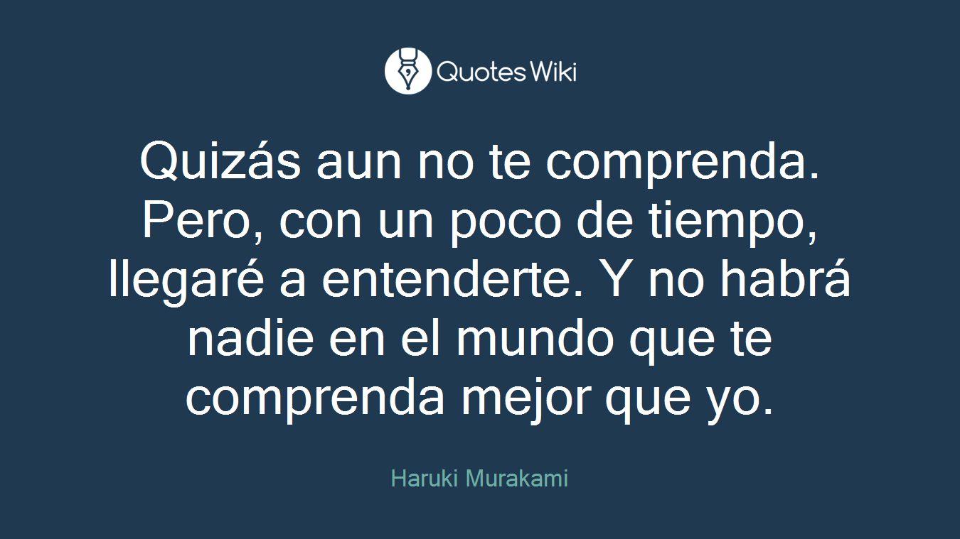 Quizás aun no te comprenda. Pero, con un poco de tiempo, llegaré a entenderte. Y no habrá nadie en el mundo que te comprenda mejor que yo.