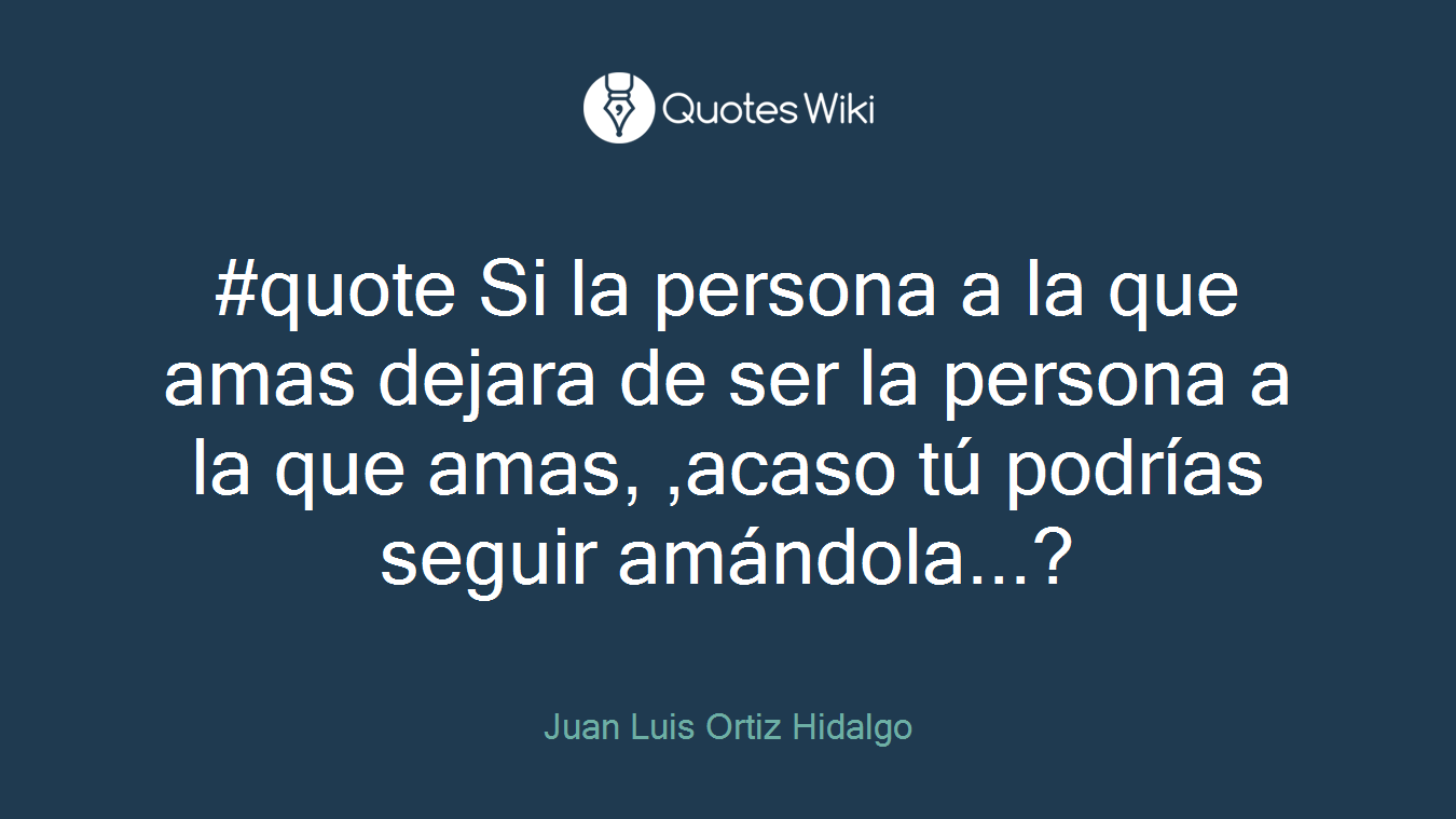 #quote Si la persona a la que amas dejara de ser la persona a la que amas, ,acaso tú podrías seguir amándola...?
